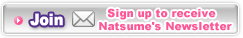 Join Sign up receive Natsume Newsletter